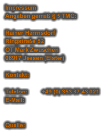 Impressum Angaben gemäß § 5 TMG:  Rainer Herrnsdorf Ringstraße 52 OT Mark Zwuschen 06917 Jessen (Elster)  Kontakt:  Telefon:	+49 (0) 353 87 43 021 E-Mail:    Quelle: